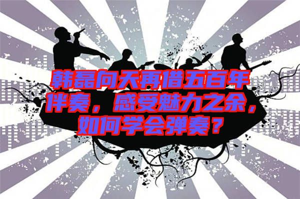 韓磊向天再借五百年伴奏，感受魅力之余，如何學會彈奏？