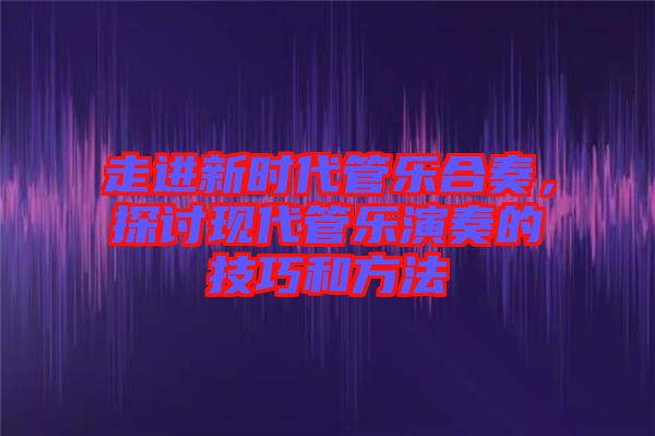 走進新時代管樂合奏，探討現(xiàn)代管樂演奏的技巧和方法