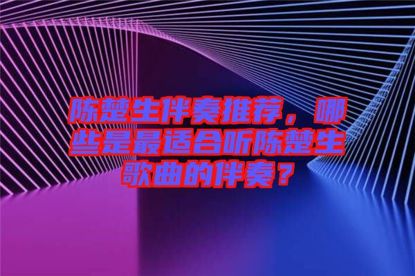 陳楚生伴奏推薦，哪些是最適合聽陳楚生歌曲的伴奏？