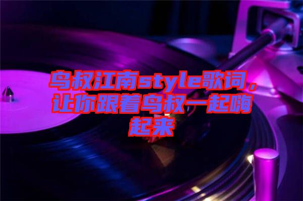 鳥(niǎo)叔江南style歌詞，讓你跟著鳥(niǎo)叔一起嗨起來(lái)