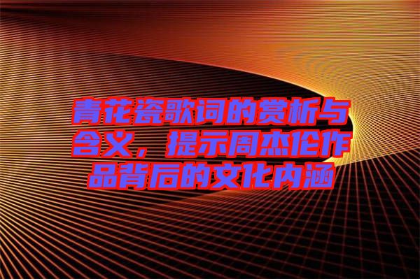 青花瓷歌詞的賞析與含義，提示周杰倫作品背后的文化內涵