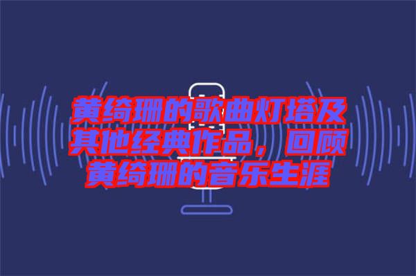 黃綺珊的歌曲燈塔及其他經典作品，回顧黃綺珊的音樂生涯