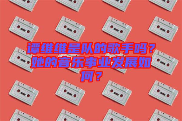 譚維維是隊的歌手嗎？她的音樂事業發展如何？