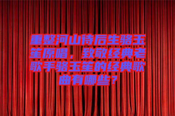 重整河山待后生駱玉笙原唱，致敬經典老歌手駱玉笙的經典歌曲有哪些？