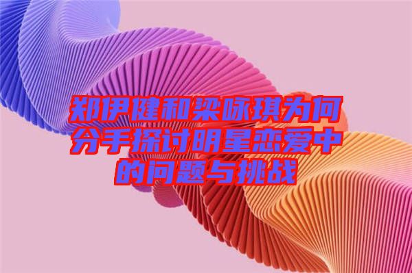 鄭伊健和梁詠琪為何分手探討明星戀愛中的問題與挑戰