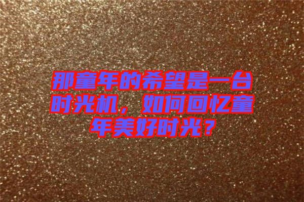 那童年的希望是一臺時光機，如何回憶童年美好時光？