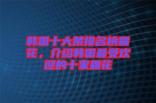 韓國(guó)十大禁排名榜霜花，介紹韓國(guó)最受歡迎的十家霜花