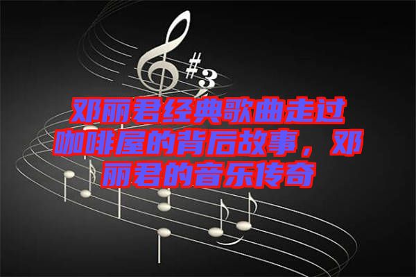 鄧麗君經典歌曲走過咖啡屋的背后故事，鄧麗君的音樂傳奇