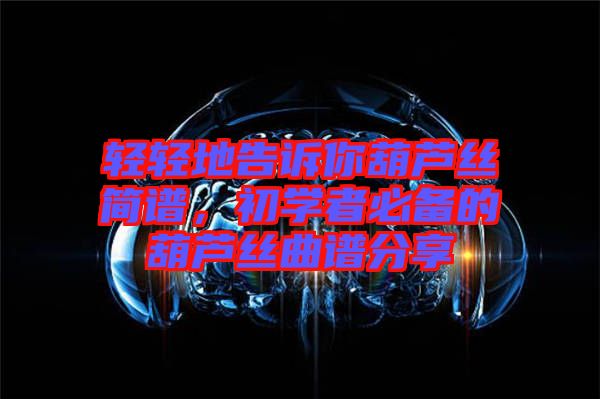 輕輕地告訴你葫蘆絲簡譜，初學(xué)者必備的葫蘆絲曲譜分享