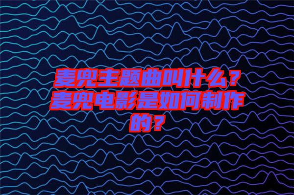 麥兜主題曲叫什么？麥兜電影是如何制作的？