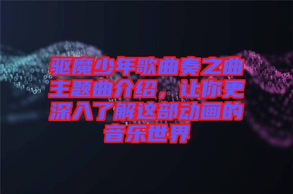 驅(qū)魔少年歌曲奏之曲主題曲介紹，讓你更深入了解這部動畫的音樂世界