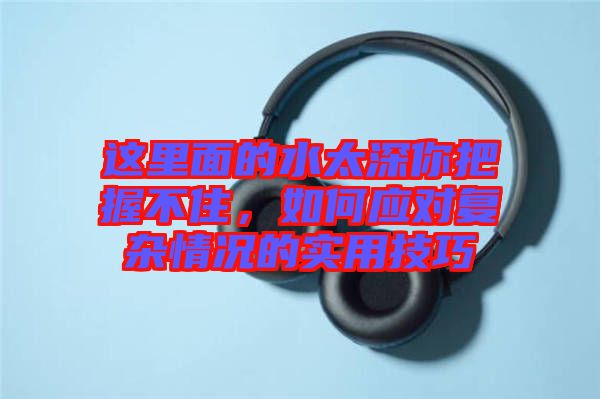 這里面的水太深你把握不住，如何應對復雜情況的實用技巧