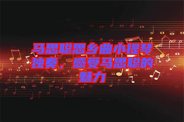 馬思聰思鄉曲小提琴獨奏，感受馬思聰的魅力