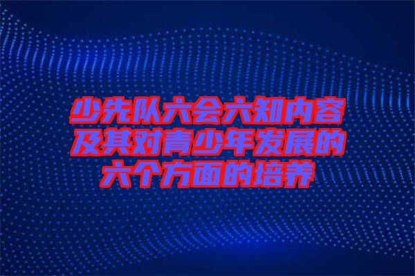 少先隊六會六知內容及其對青少年發展的六個方面的培養