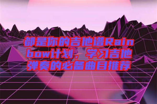 都是你的吉他譜Rainbow計劃，學習吉他彈奏的必備曲目推薦