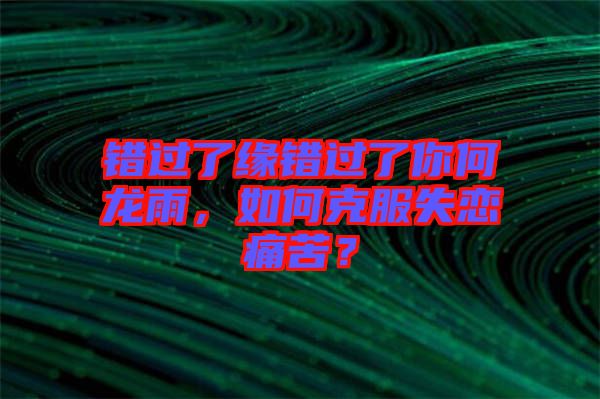 錯過了緣錯過了你何龍雨，如何克服失戀痛苦？