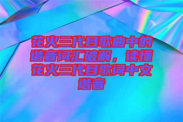 花火三代目歌曲中的諧音詞匯破解，讀懂花火三代目歌詞中文諧音