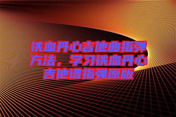 鐵血丹心吉他曲指彈方法，學習鐵血丹心吉他譜指彈原版