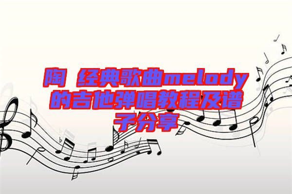 陶喆經典歌曲melody的吉他彈唱教程及譜子分享