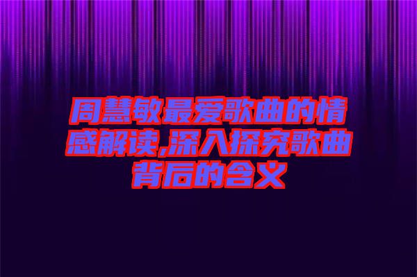 周慧敏最愛歌曲的情感解讀,深入探究歌曲背后的含義