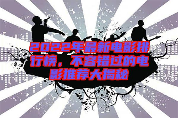 2022年最新電影排行榜，不容錯過的電影推薦大揭秘