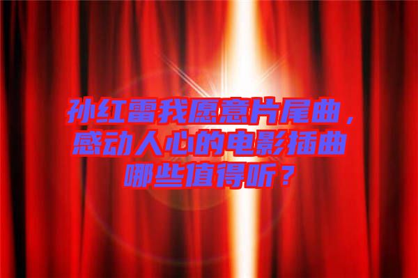 孫紅雷我愿意片尾曲，感動人心的電影插曲哪些值得聽？