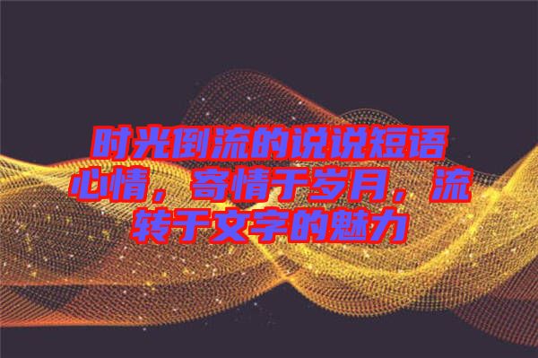 時光倒流的說說短語心情，寄情于歲月，流轉于文字的魅力