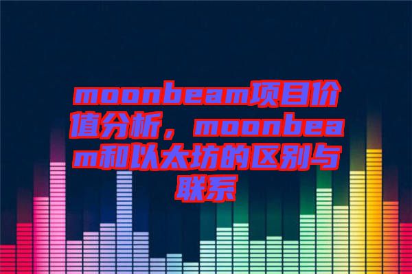 moonbeam項(xiàng)目?jī)r(jià)值分析，moonbeam和以太坊的區(qū)別與聯(lián)系