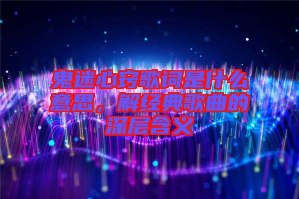 鬼迷心竅歌詞是什么意思，解經典歌曲的深層含義