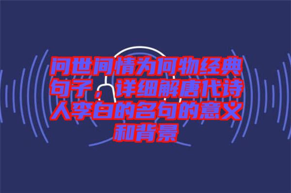 問世間情為何物經(jīng)典句子，詳細解唐代詩人李白的名句的意義和背景