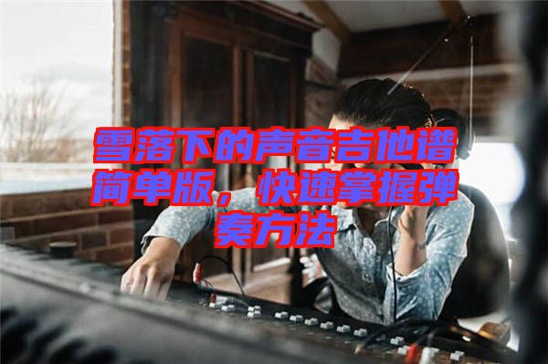 雪落下的聲音吉他譜簡單版，快速掌握彈奏方法