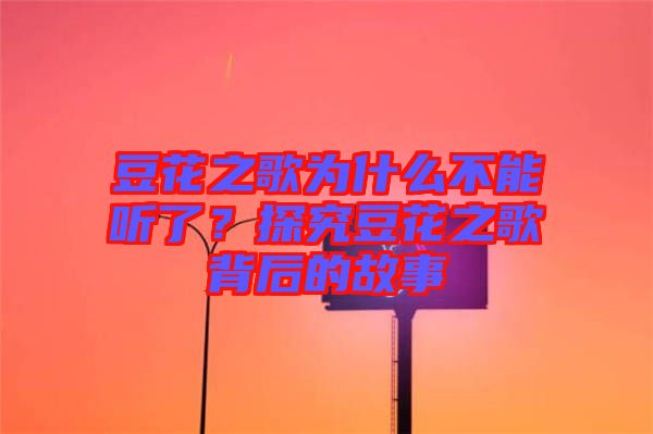 豆花之歌為什么不能聽了？探究豆花之歌背后的故事