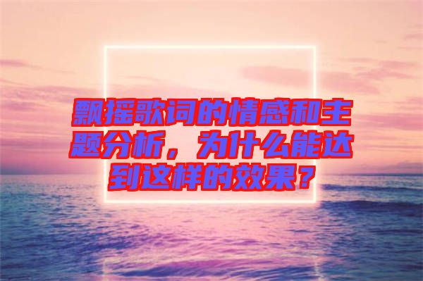 飄搖歌詞的情感和主題分析，為什么能達(dá)到這樣的效果？