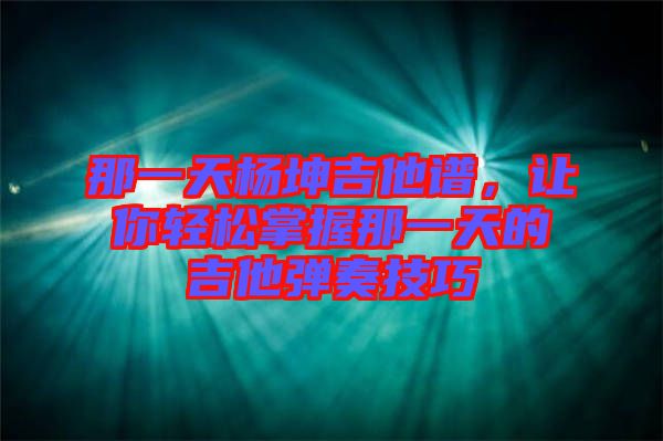 那一天楊坤吉他譜，讓你輕松掌握那一天的吉他彈奏技巧