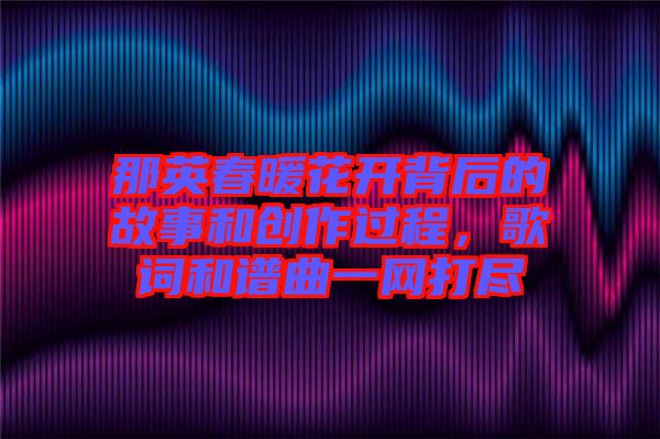 那英春暖花開背后的故事和創作過程，歌詞和譜曲一網打盡