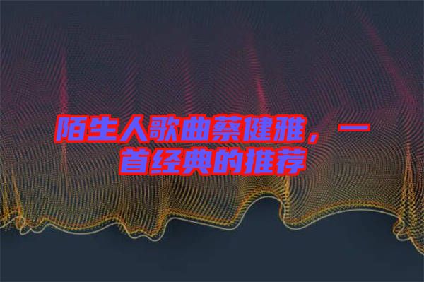 陌生人歌曲蔡健雅，一首經(jīng)典的推薦