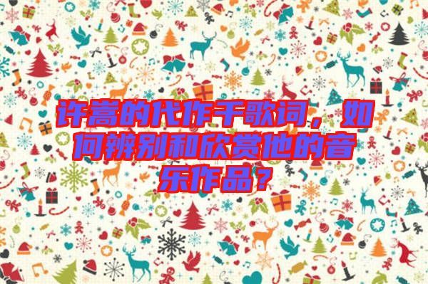 許嵩的代作千歌詞，如何辨別和欣賞他的音樂作品？