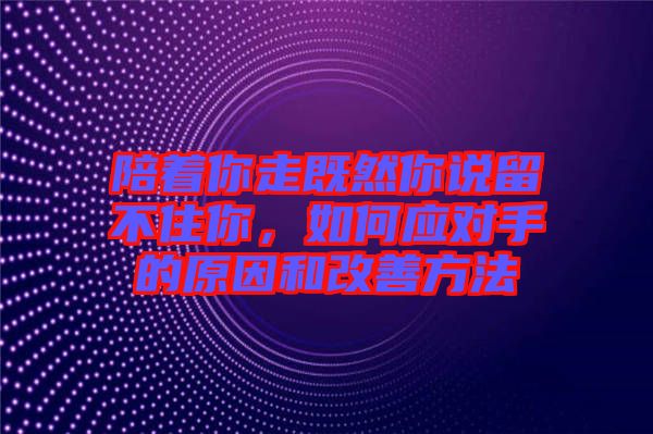 陪著你走既然你說留不住你，如何應(yīng)對(duì)手的原因和改善方法