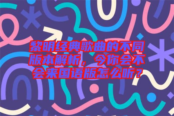 黎明經典歌曲的不同版本解析，今你會不會來國語版怎么聽？