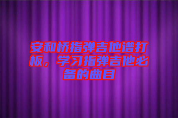 安和橋指彈吉他譜打板，學(xué)習(xí)指彈吉他必備的曲目