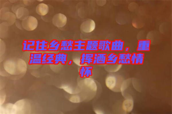 記住鄉愁主題歌曲，重溫經典，揮灑鄉愁情懷