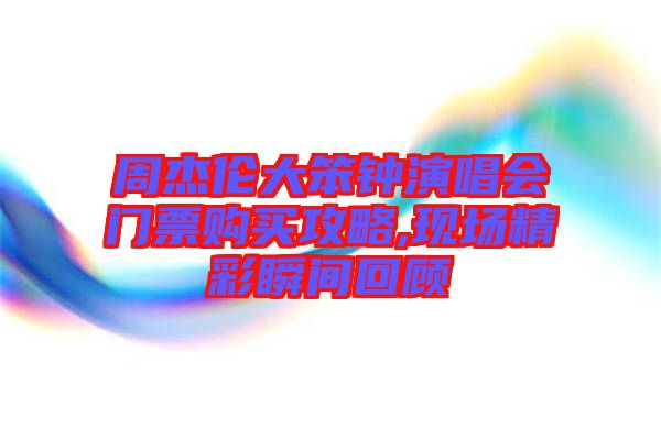 周杰倫大笨鐘演唱會門票購買攻略,現場精彩瞬間回顧