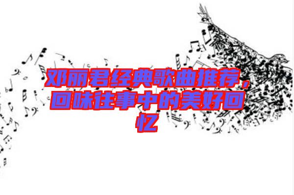 鄧麗君經典歌曲推薦，回味往事中的美好回憶