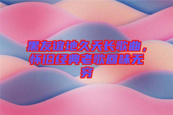 黑友誼地久天長(zhǎng)歌曲，懷舊經(jīng)典老歌回味無窮