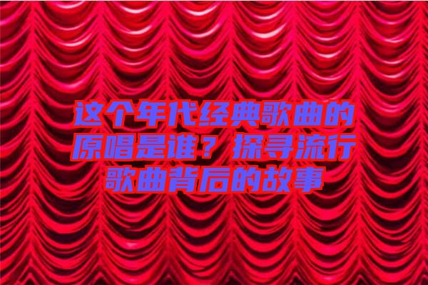 這個年代經典歌曲的原唱是誰？探尋流行歌曲背后的故事