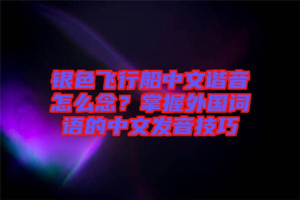 銀色飛行船中文諧音怎么念？掌握外國詞語的中文發音技巧