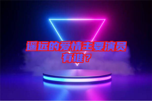 遙遠(yuǎn)的愛情主要演員有誰？