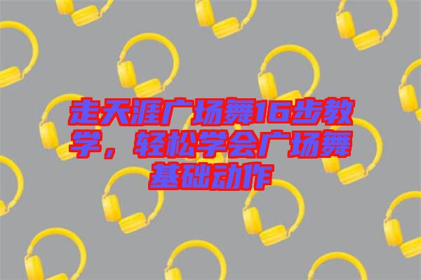 走天涯廣場(chǎng)舞16步教學(xué)，輕松學(xué)會(huì)廣場(chǎng)舞基礎(chǔ)動(dòng)作