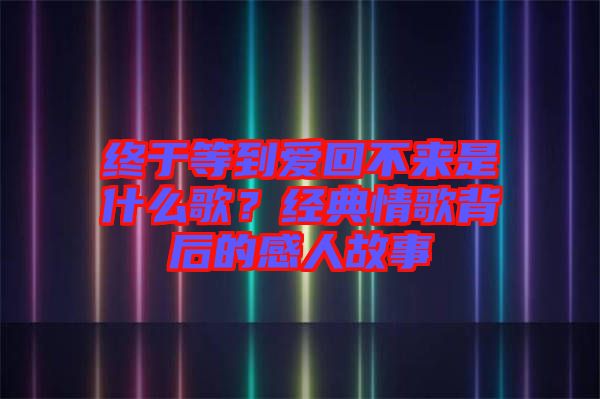 終于等到愛(ài)回不來(lái)是什么歌？經(jīng)典情歌背后的感人故事