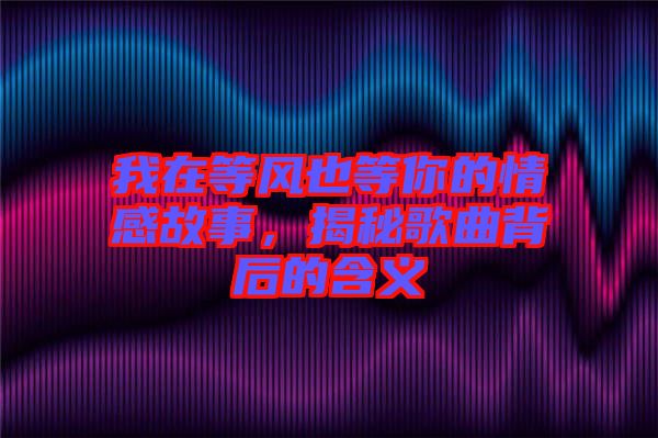 我在等風也等你的情感故事，揭秘歌曲背后的含義